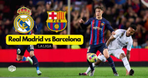 How To Watch Real Madrid vs Barcelona La Liga From Anywhere