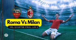 How To Watch Roma Vs Milan UEL Quarter Final Leg 2 From Anywhere